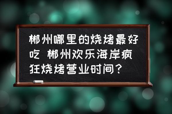 郴州哪里的燒烤最好吃 郴州歡樂(lè)海岸瘋狂燒烤營(yíng)業(yè)時(shí)間？