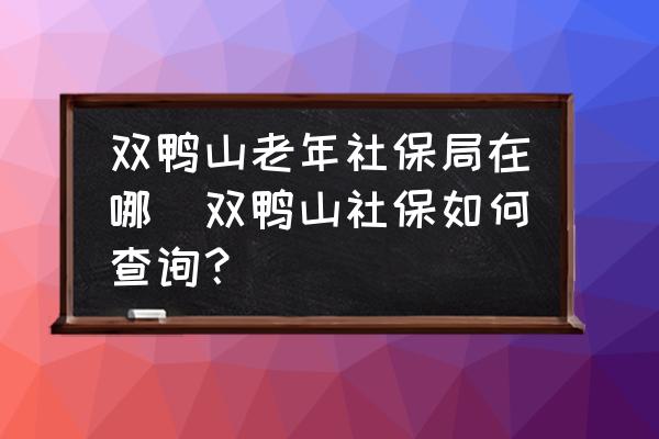雙鴨山老年社保局在哪(雙鴨山社保如何查詢？)