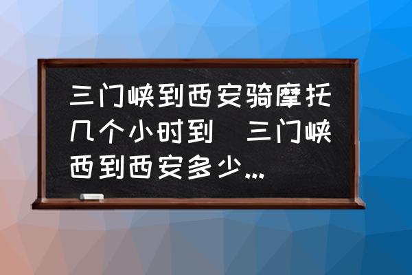三門峽到西安騎摩托幾個(gè)小時(shí)到(三門峽西到西安多少公里？)
