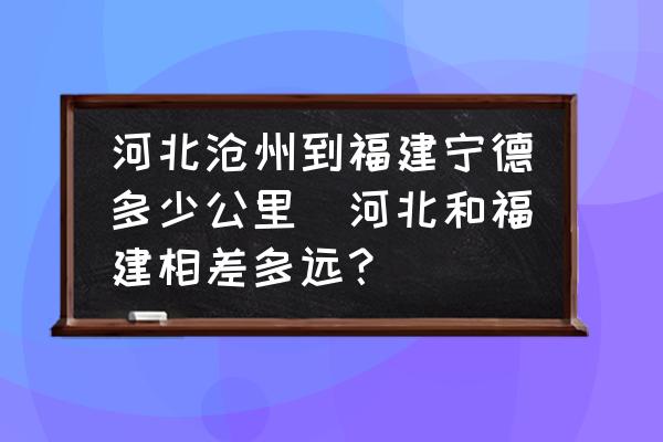 河北滄州到福建寧德多少公里(河北和福建相差多遠(yuǎn)？)