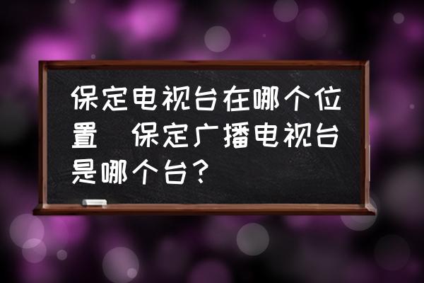保定電視臺在哪個位置(保定廣播電視臺是哪個臺？)