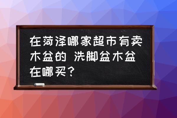 在菏澤哪家超市有賣木盆的 洗腳盆木盆在哪買？