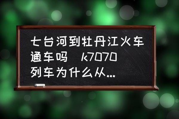 七臺(tái)河到牡丹江火車通車嗎(k7070列車為什么從牡丹江取消了？)