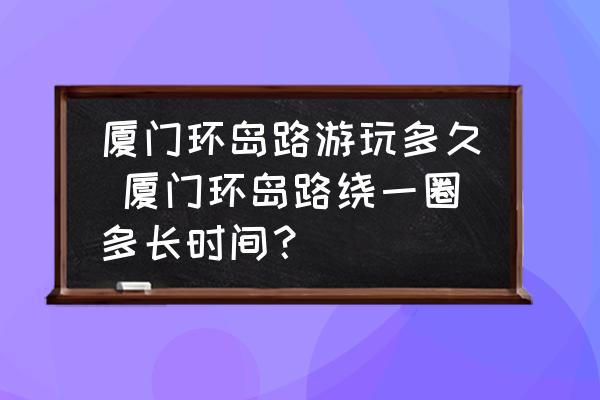 廈門(mén)環(huán)島路游玩多久 廈門(mén)環(huán)島路繞一圈多長(zhǎng)時(shí)間？