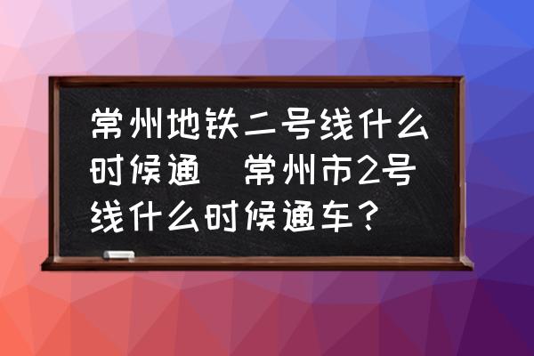 常州地鐵二號線什么時候通(常州市2號線什么時候通車？)