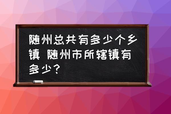 隨州總共有多少個(gè)鄉(xiāng)鎮(zhèn) 隨州市所轄鎮(zhèn)有多少？