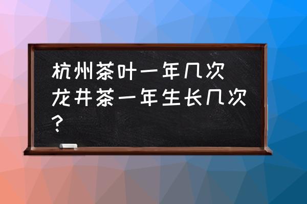 杭州茶葉一年幾次 龍井茶一年生長幾次？