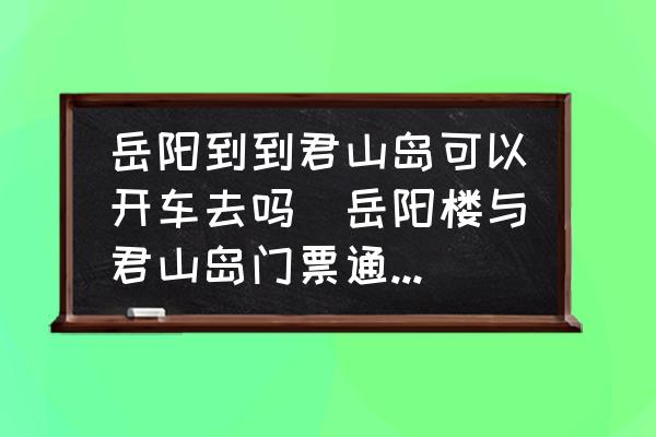 岳陽(yáng)到到君山島可以開車去嗎(岳陽(yáng)樓與君山島門票通用嗎？)