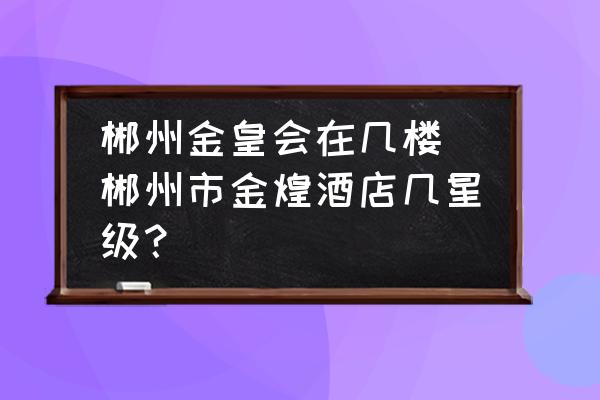 郴州金皇會在幾樓 郴州市金煌酒店幾星級？