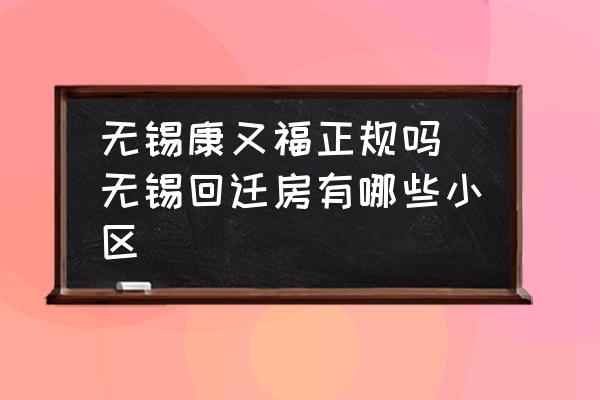 無錫康又福正規(guī)嗎 無錫回遷房有哪些小區(qū)