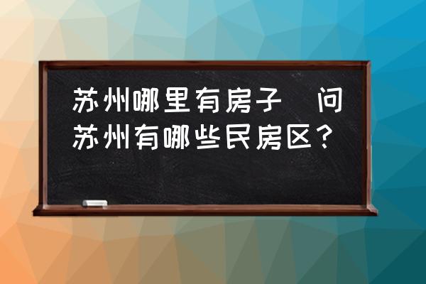 蘇州哪里有房子(問(wèn)蘇州有哪些民房區(qū)？)