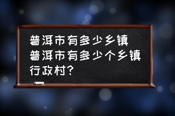普洱市有多少鄉(xiāng)鎮(zhèn)(普洱市有多少個鄉(xiāng)鎮(zhèn)行政村？)