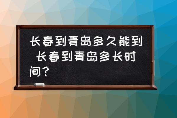 長春到青島多久能到 長春到青島多長時間？