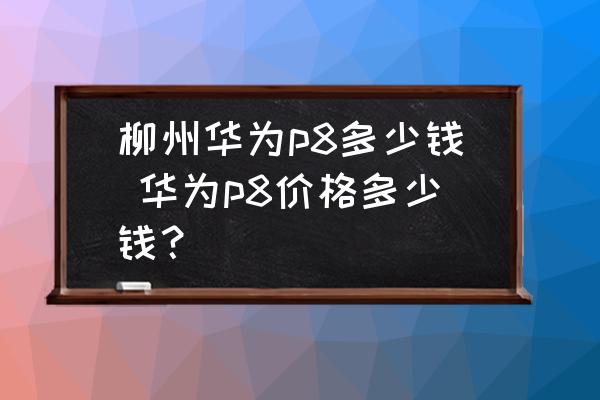 柳州華為p8多少錢 華為p8價(jià)格多少錢？