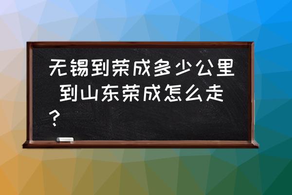 無錫到榮成多少公里 到山東榮成怎么走？