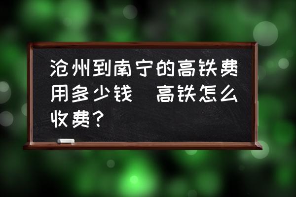 滄州到南寧的高鐵費用多少錢(高鐵怎么收費？)