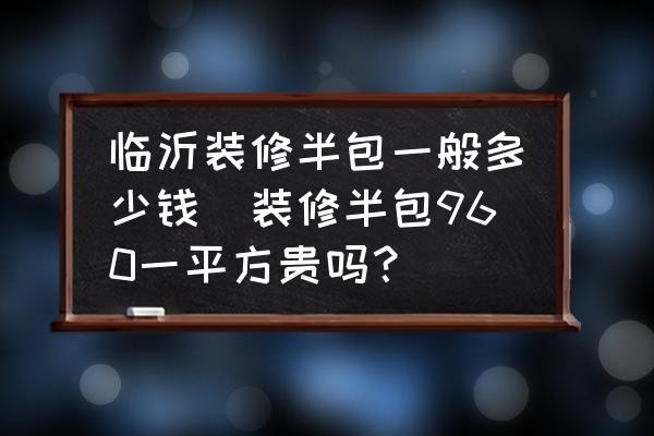 臨沂裝修半包一般多少錢(裝修半包960一平方貴嗎？)