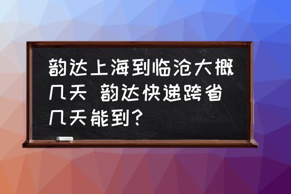 韻達上海到臨滄大概幾天 韻達快遞跨省幾天能到？