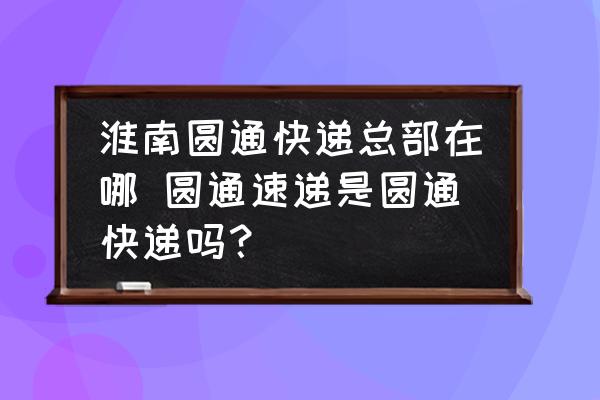 淮南圓通快遞總部在哪 圓通速遞是圓通快遞嗎？