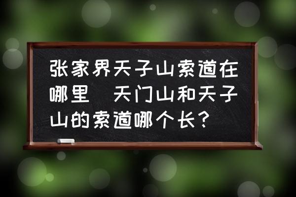 張家界天子山索道在哪里(天門山和天子山的索道哪個長？)