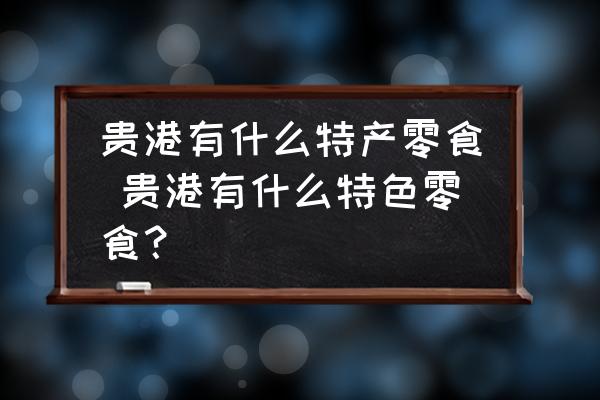 貴港有什么特產(chǎn)零食 貴港有什么特色零食？
