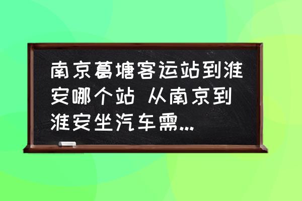南京葛塘客運站到淮安哪個站 從南京到淮安坐汽車需要多長時間？