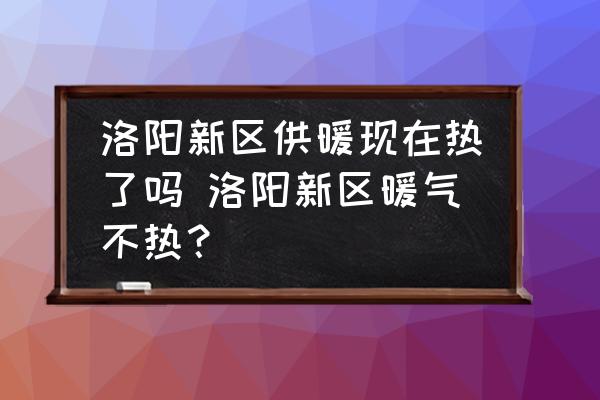 洛陽新區(qū)供暖現(xiàn)在熱了嗎 洛陽新區(qū)暖氣不熱？