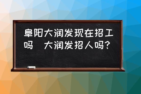 阜陽大潤發(fā)現(xiàn)在招工嗎(大潤發(fā)招人嗎？)
