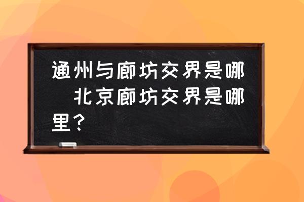 通州與廊坊交界是哪(北京廊坊交界是哪里？)