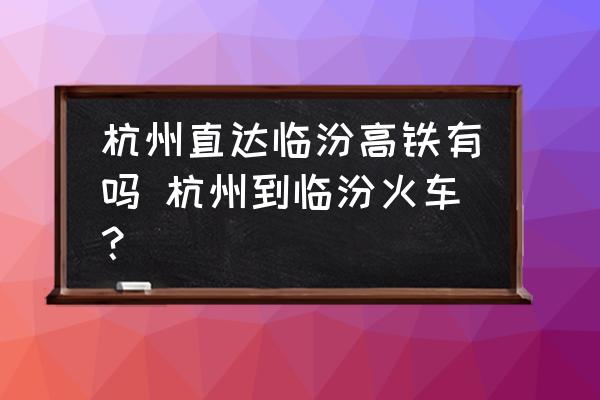 杭州直達(dá)臨汾高鐵有嗎 杭州到臨汾火車(chē)？