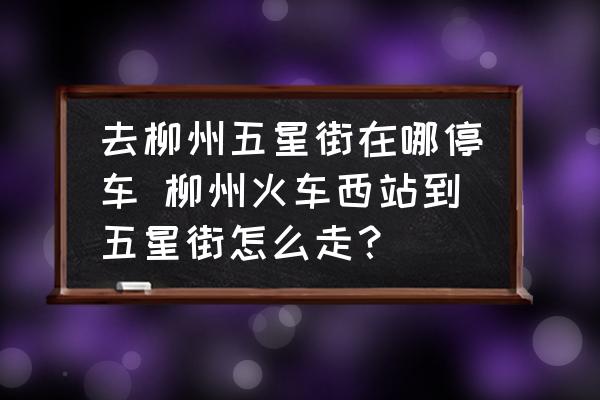 去柳州五星街在哪停車 柳州火車西站到五星街怎么走？
