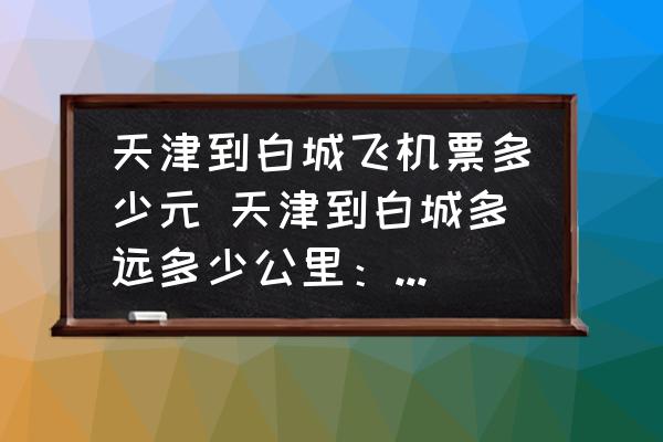 天津到白城飛機(jī)票多少元 天津到白城多遠(yuǎn)多少公里：距離1304公里？