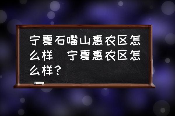 寧夏石嘴山惠農(nóng)區(qū)怎么樣(寧夏惠農(nóng)區(qū)怎么樣？)