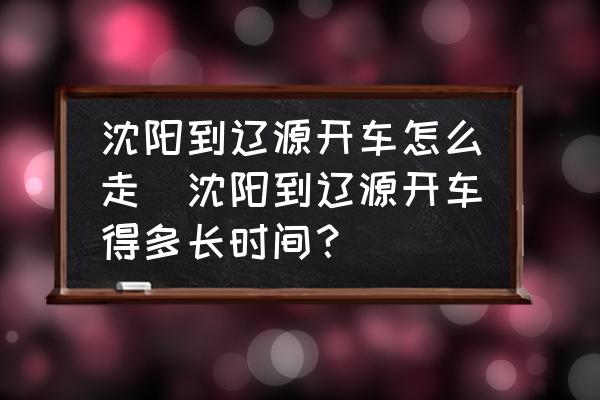 沈陽到遼源開車怎么走(沈陽到遼源開車得多長時間？)