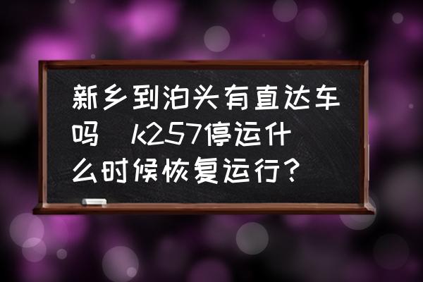 新鄉(xiāng)到泊頭有直達(dá)車嗎(k257停運(yùn)什么時(shí)候恢復(fù)運(yùn)行？)