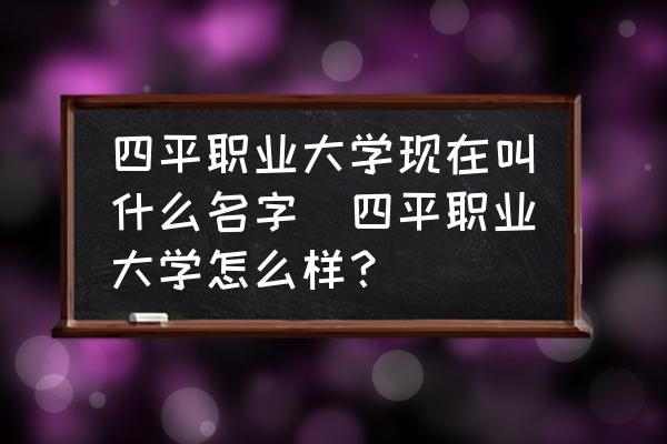 四平職業(yè)大學(xué)現(xiàn)在叫什么名字(四平職業(yè)大學(xué)怎么樣？)