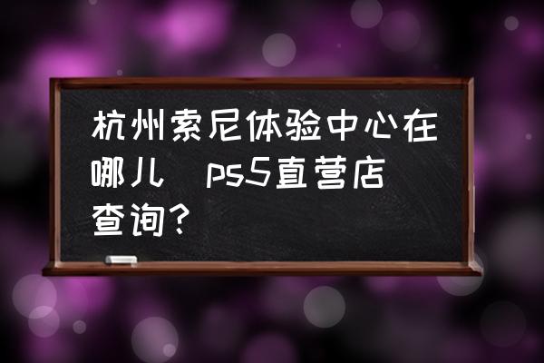 杭州索尼體驗(yàn)中心在哪兒(ps5直營店查詢？)