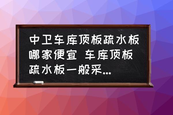 中衛(wèi)車庫頂板疏水板哪家便宜 車庫頂板疏水板一般采用抗壓為多少？