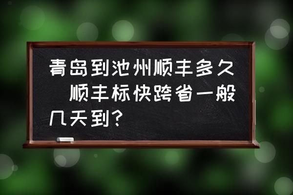 青島到池州順豐多久(順豐標快跨省一般幾天到？)