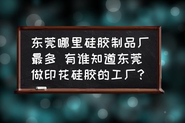 東莞哪里硅膠制品廠最多 有誰知道東莞做印花硅膠的工廠？
