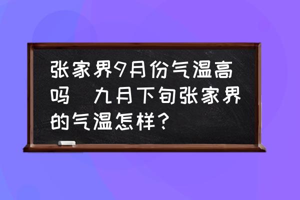 張家界9月份氣溫高嗎(九月下旬張家界的氣溫怎樣？)