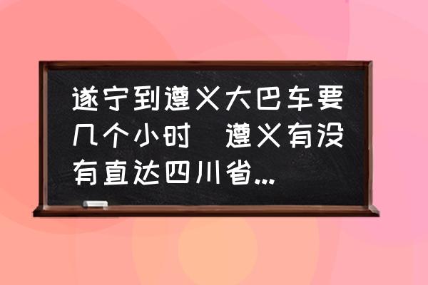 遂寧到遵義大巴車要幾個(gè)小時(shí)(遵義有沒有直達(dá)四川省安岳縣的客車？)
