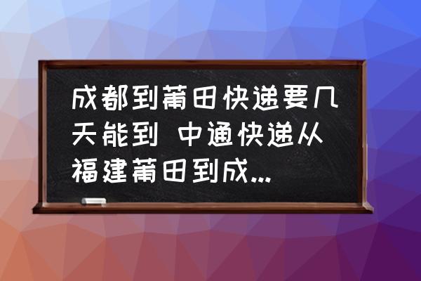 成都到莆田快遞要幾天能到 中通快遞從福建莆田到成都大概幾天？