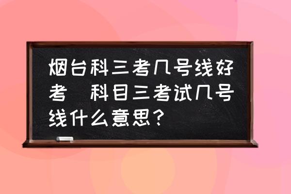 煙臺(tái)科三考幾號(hào)線好考(科目三考試幾號(hào)線什么意思？)