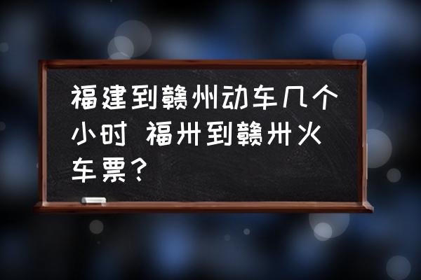 福建到贛州動(dòng)車幾個(gè)小時(shí) 福卅到贛卅火車票？