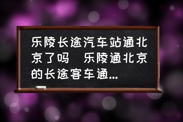 樂陵長途汽車站通北京了嗎(樂陵通北京的長途客車通了嗎？)