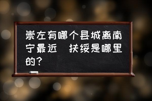 崇左有哪個(gè)縣城離南寧最近(扶綏是哪里的？)
