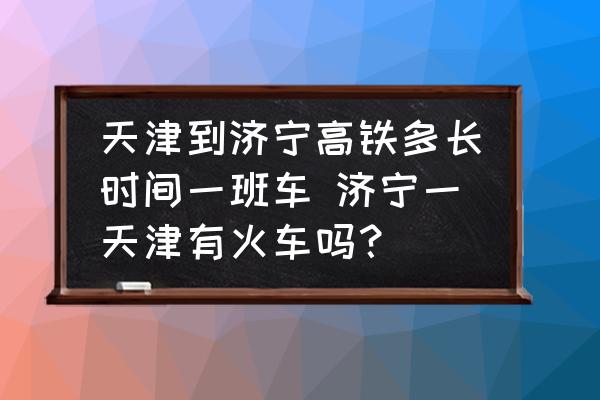 天津到濟(jì)寧高鐵多長時間一班車 濟(jì)寧一天津有火車嗎？