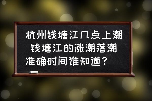 杭州錢塘江幾點上潮 錢塘江的漲潮落潮準確時間誰知道？