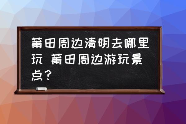 莆田周邊清明去哪里玩 莆田周邊游玩景點？